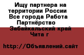 Ищу партнера на территории России  - Все города Работа » Партнёрство   . Забайкальский край,Чита г.